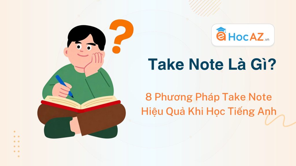 Take Note Là Gì? 8 Phương Pháp Take Note Hiệu Quả Khi Học Tiếng Anh, Ôn Thi THPT Và IELTS